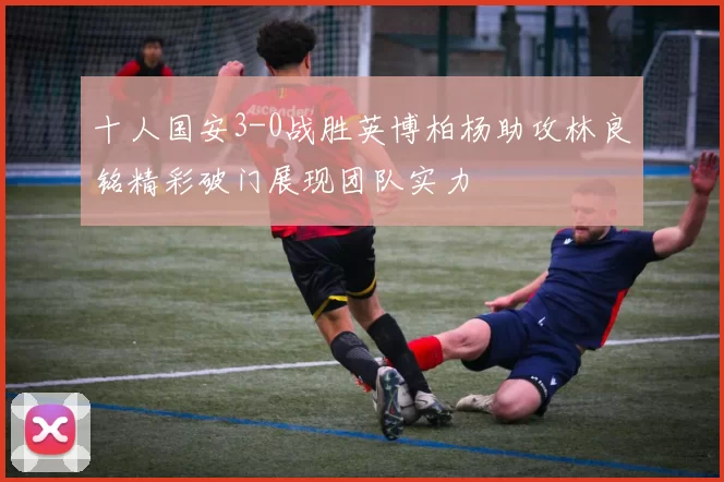 十人国安3-0战胜英博柏杨助攻林良铭精彩破门展现团队实力