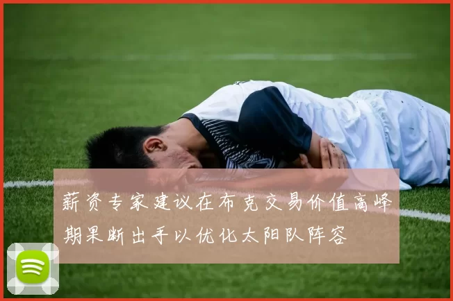 薪资专家建议在布克交易价值高峰期果断出手以优化太阳队阵容