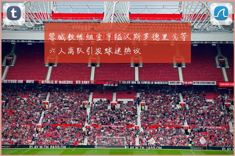 蓉城教练组金亨镒汉斯罗德里戈等六人离队引发球迷热议