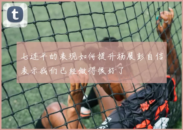 七连平的表现如何提升杨展彭自信表示我们已经做得很好了