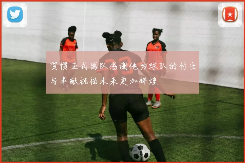 贺惯正式离队感谢他为球队的付出与奉献祝福未来更加辉煌