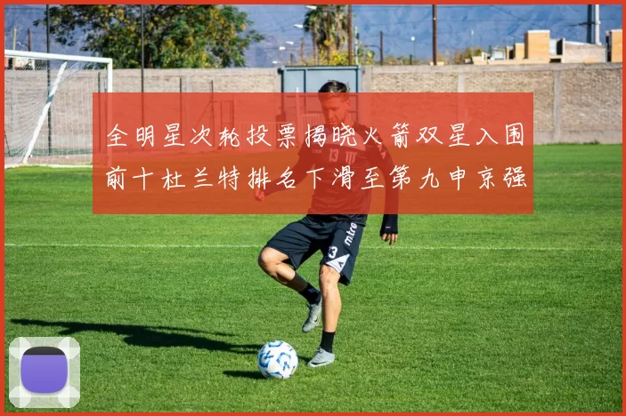 全明星次轮投票揭晓火箭双星入围前十杜兰特排名下滑至第九申京强势晋级第十位