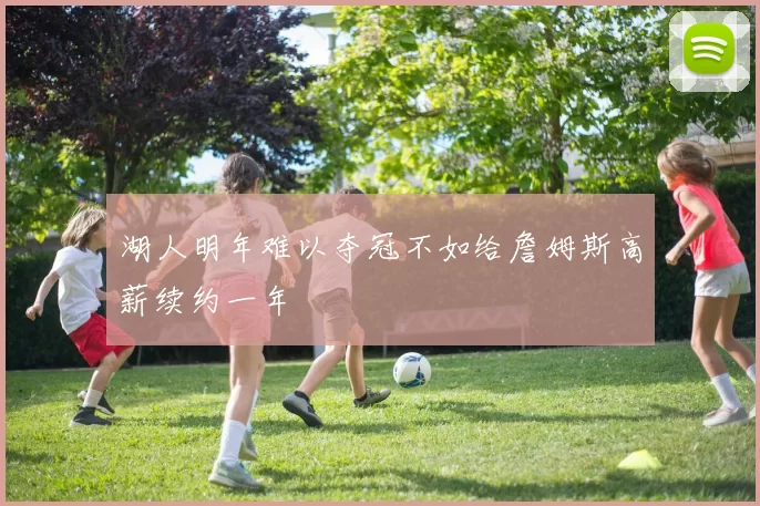 湖人明年难以夺冠不如给詹姆斯高薪续约一年