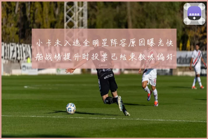 小卡未入选全明星阵容原因曝光快船战绩提升时投票已结束教练偏好影响选人