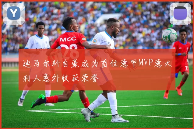 迪马尔科自豪成为首位意甲MVP意大利人意外收获荣誉