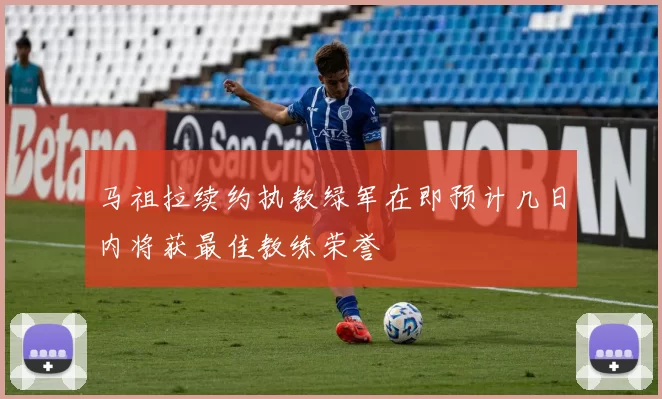 马祖拉续约执教绿军在即预计几日内将获最佳教练荣誉