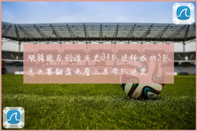 湖骑能否创造历史34队逆转成功5队总决赛翻盘老詹三度带队逆袭