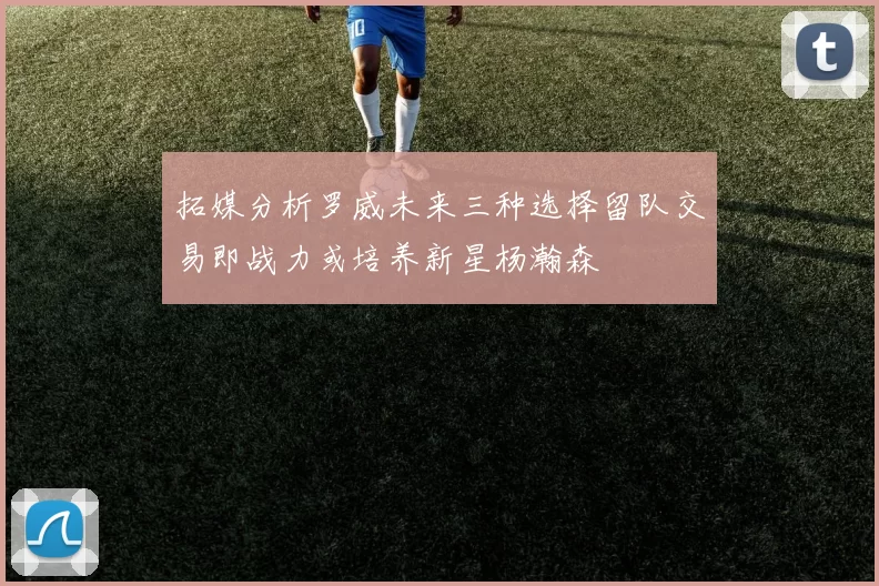 拓媒分析罗威未来三种选择留队交易即战力或培养新星杨瀚森