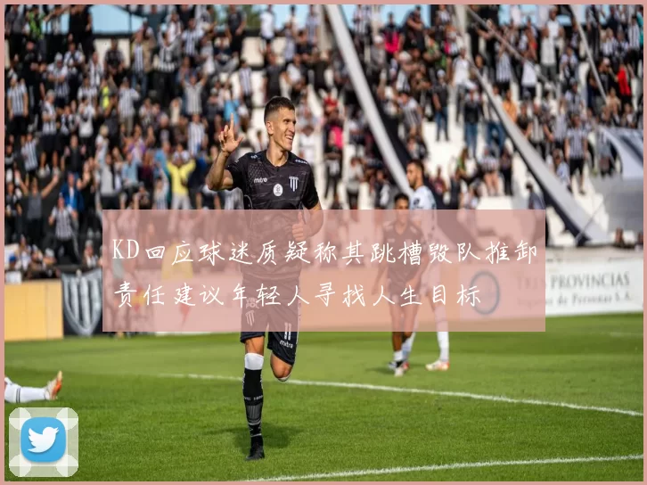 KD回应球迷质疑称其跳槽毁队推卸责任建议年轻人寻找人生目标