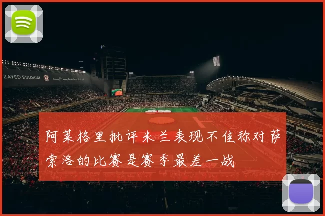 阿莱格里批评米兰表现不佳称对萨索洛的比赛是赛季最差一战