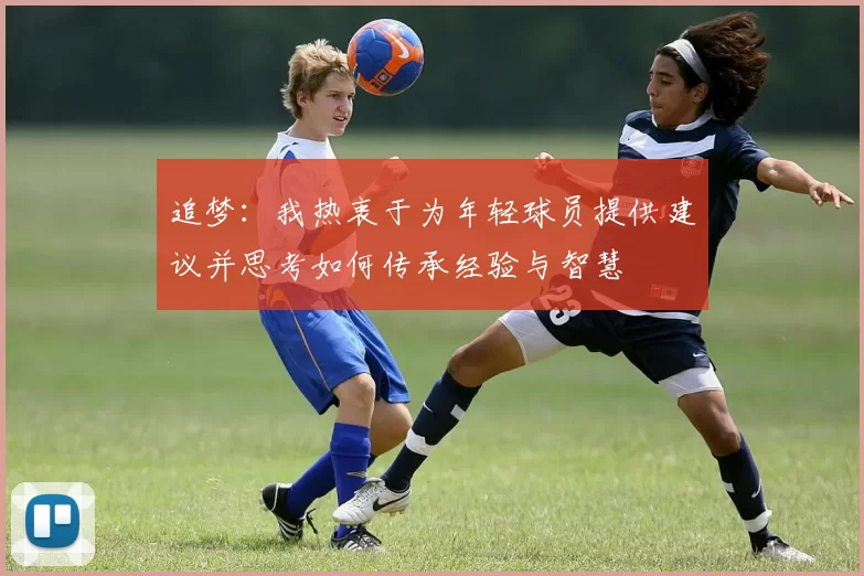 追梦：我热衷于为年轻球员提供建议并思考如何传承经验与智慧