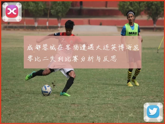 成都蓉城在客场遭遇大连英博海发零比二失利比赛分析与反思