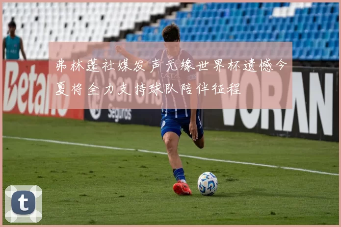 弗林蓬社媒发声无缘世界杯遗憾今夏将全力支持球队陪伴征程