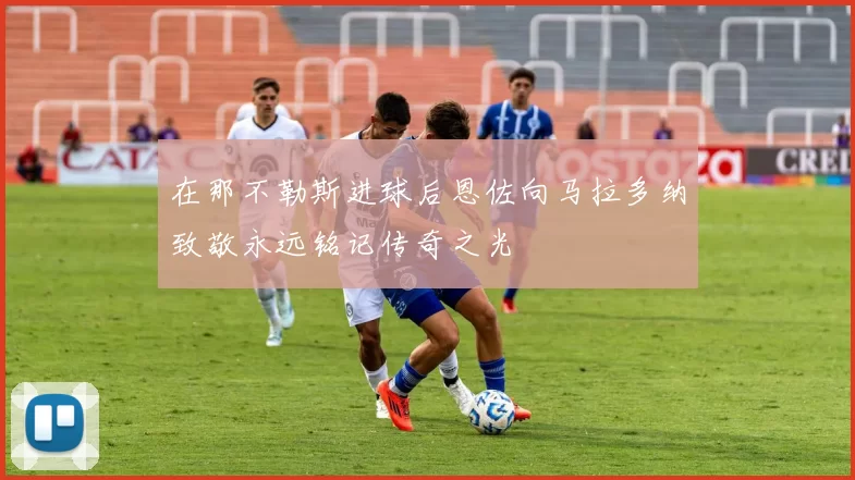 在那不勒斯进球后恩佐向马拉多纳致敬永远铭记传奇之光